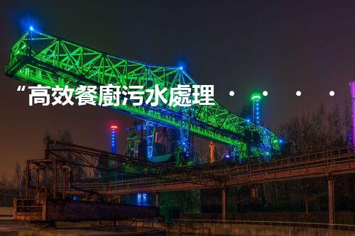 “高效餐廚污水處理，綠色環(huán)保新篇章”